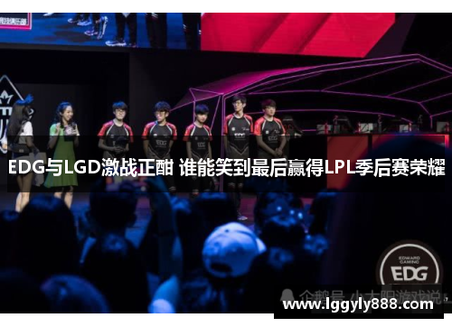 EDG与LGD激战正酣 谁能笑到最后赢得LPL季后赛荣耀