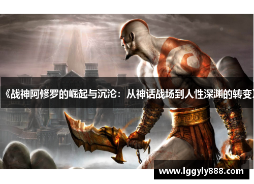 《战神阿修罗的崛起与沉沦：从神话战场到人性深渊的转变》