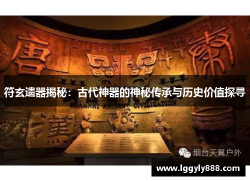 符玄遗器揭秘：古代神器的神秘传承与历史价值探寻